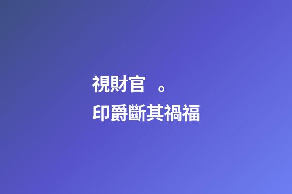 視財官。印爵斷其禍福